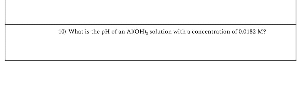 10) What is the pH of an Al(OH)3 solution with a concentration of 0.0182 M?