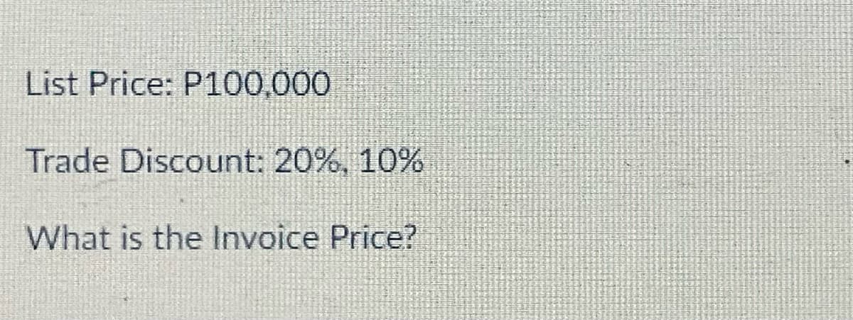 List Price: P100,000
Trade Discount: 20%, 10%
What is the Invoice Price?
