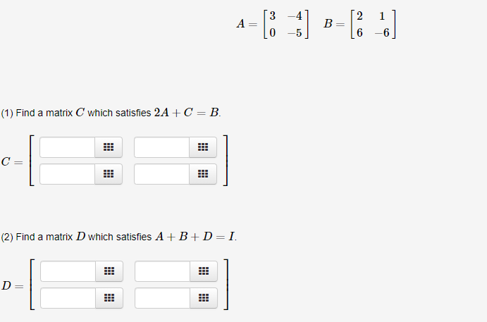 3
1
A
B=
6
-5
-6
(1) Find a matrix C which satisfies 2A+ C = B.
C =
(2) Find a matrix D which satisfies A+B+D=I.
D=
||
