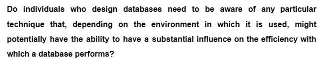 Do individuals who design databases need to be aware of any particular
technique that, depending on the environment in which it is used, might
potentially have the ability to have a substantial influence on the efficiency with
which a database performs?