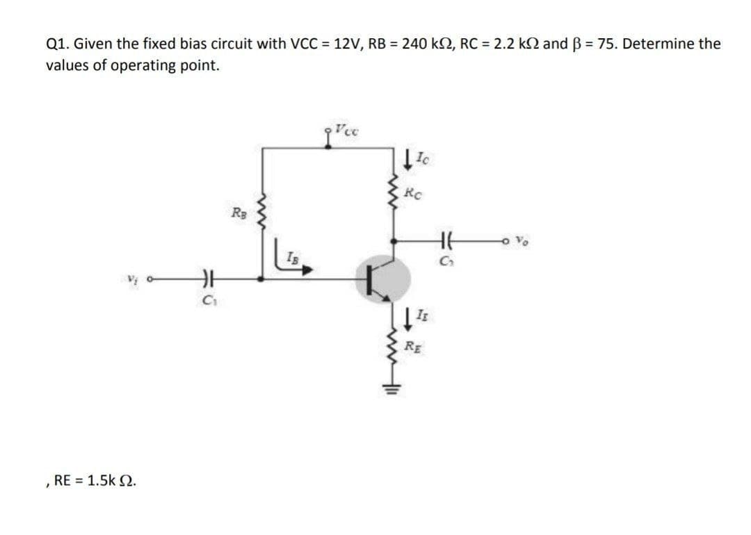 Q1. Given the fixed bias circuit with VCC = 12V, RB = 240 k2, RC = 2.2 k2 and B = 75. Determine the
values of operating point.
Ic
RC
RB
o Vo
Cr
Is
Is
RE
, RE = 1.5k 2.
