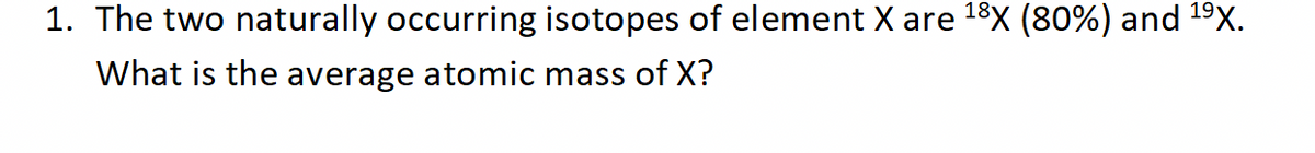 1. The two naturally occurring isotopes of element X are ¹8X (80%) and ¹⁹X.
What is the average atomic mass of X?