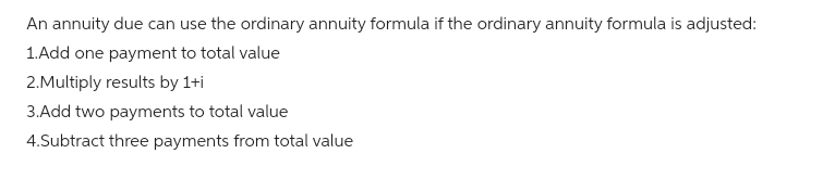 An annuity due can use the ordinary annuity formula if the ordinary annuity formula is adjusted:
1.Add one payment to total value
2.Multiply results by 1+i
3.Add two payments to total value
4.Subtract three payments from total value
