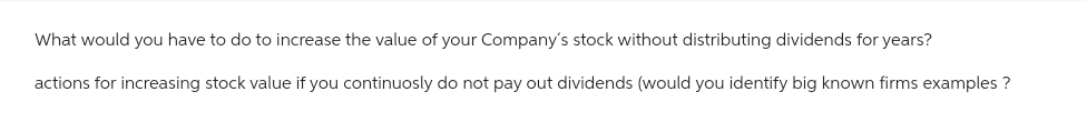 What would you have to do to increase the value of your Company's stock without distributing dividends for years?
actions for increasing stock value if you continuosly do not pay out dividends (would you identify big known firms examples ?