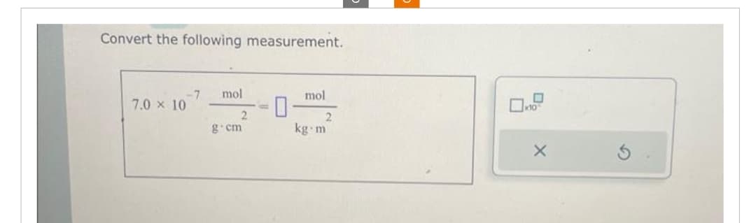 Convert the following measurement.
7.0 × 10
-7
mol
2
g.cm
mol
2
kg m