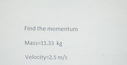 Find the momentum
Mass=11.33 kg
Velocity=2.5 m/s