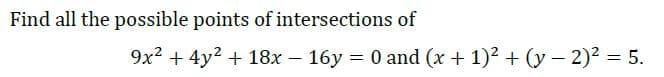 Find all the possible points of intersections of
9x2 + 4y2 + 18x – 16y = 0 and (x + 1)? + (y - 2)2 = 5.
