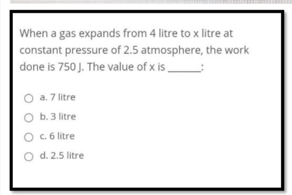 When a gas expands from 4 litre to x litre at
constant pressure of 2.5 atmosphere, the work
done is 750 J. The value of x is
a. 7 litre
O b. 3 litre
O c. 6 litre
O d. 2.5 litre
