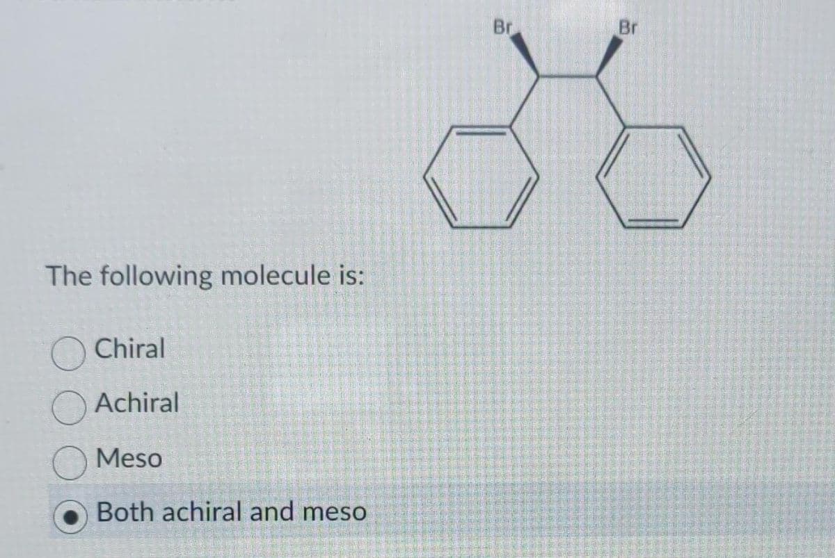 The following molecule is:
Chiral
Achiral
Meso
Both achiral and meso
Br
Br