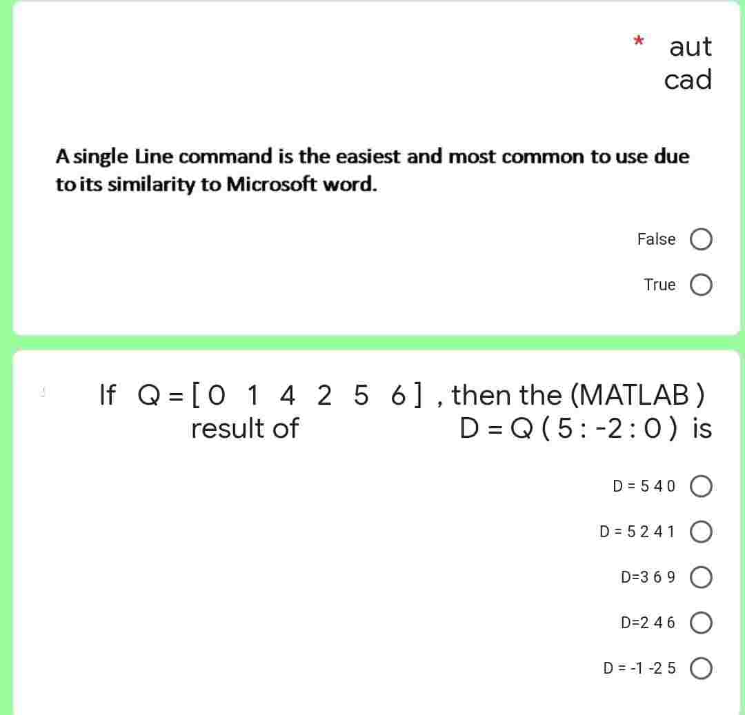 14
aut
cad
A single Line command is the easiest and most common to use due
to its similarity to Microsoft word.
False
True
If Q = [0 1 4 2 5 6], then the (MATLAB)
result of
D=Q (5:-2:0) is
D = 540 O
D=5241
D=3 6 9
D=246
D=-1-25 O