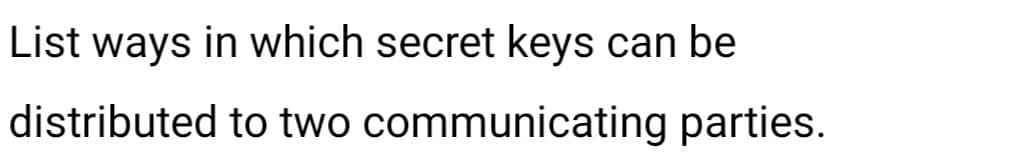 List ways in which secret keys can be
distributed to two communicating parties.