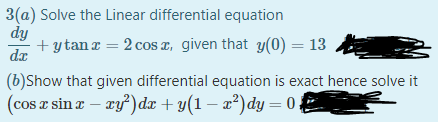 3(a) Solve the Linear differential equation
dy
+ ytan r = 2 cos T, given that y(0) = 13
da
(b)Show that given differential equation is exact hence solve it
(cos z sin a – xy) dx + y(1 – æ²)dy = 0:
