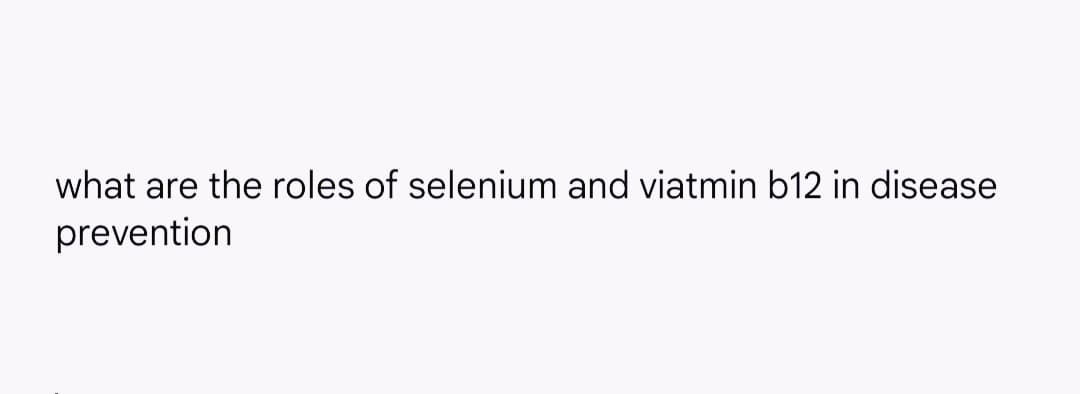 what are the roles of selenium and viatmin b12 in disease
prevention
