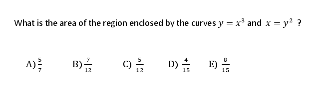 What is the area of the region enclosed by the curves y = x³ and x = y2 ?
C)
D) Is
E)
A)
B)
15
12
12
