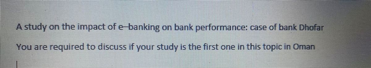 A study on the impact of e-banking on bank performance: case of bank Dhofar
You are required to discuss if your study is the first one in this topic in Oman
