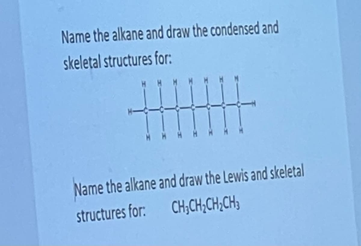 Name the alkane and draw the condensed and
skeletal structures for:
Tr
Name the alkane and draw the Lewis and skeletal
structures for:
CH₂CH₂CH₂CH3