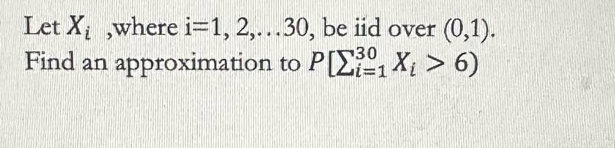 Let X
Find an
where i=1, 2,...30, be iid over (0,1).
30
approximation to P[X₁ > 6)