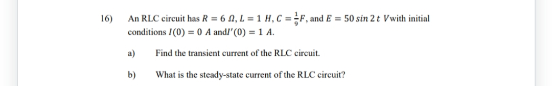 16)
An RLC circuit has R = 6, L = 1 H, C = F, and E = 50 sin 2 t Vwith initial
conditions I(0) = 0 A and/'(0) = 1 A.
Find the transient current of the RLC circuit.
a)
b)
What is the steady-state current of the RLC circuit?