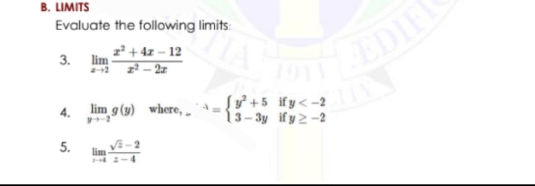 B. LIMITS
Evaluate the following limits:
z² + 4z – 12
lim
1² – 2x
3.
TEEDIE
Sy² +5 if y< -2
13- 3y if y 2 -2
4.
lim g (g) where, .
5.
lim
