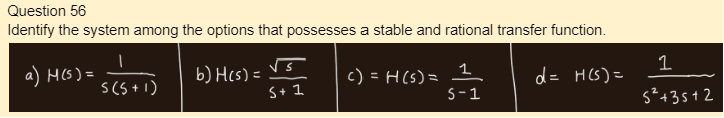 Question 56
Identify the system among the options that possesses a stable and rational transfer function.
a) H(s) =
S (5+1)
b) H(s) =
√s
S+ 1
c) = H (s) =
1
S-1
d = H(S)=
1
5² +35+2