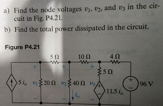 a) Find the node voltages U1, 02, and vs in the cir-
cuit in Fig. P4.21.
b) Find the total power dissipated in the circuit.
Figure P4.21
+
5Ω
ww
+
10 Ω
www
+
5i vΣ20Ω vΣ40Ω v3
το
1
4Ω
{5Ω
11.5 i
+
96 V
