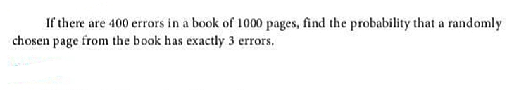 If there are 400 errors in a book of 1000 pages, find the probability that a randomly
chosen page from the book has exactly 3 errors.
