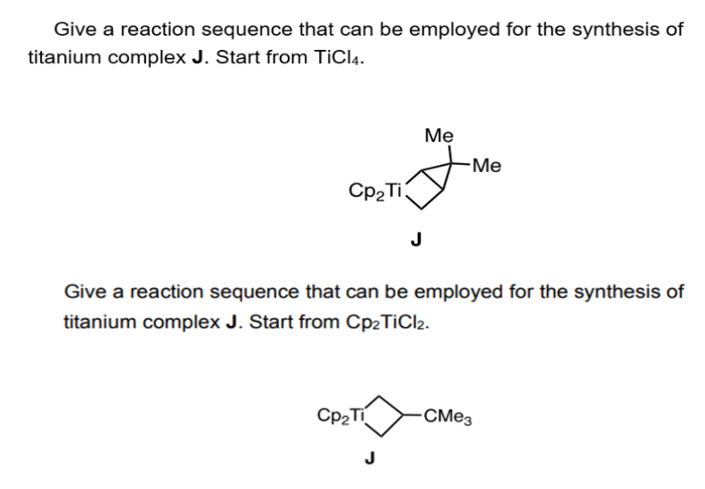 Give a reaction sequence that can be employed for the synthesis of
titanium complex J. Start from TiCl4.
Cp2 Ti
7
Me
Me
J
Give a reaction sequence that can be employed for the synthesis of
titanium complex J. Start from Cp2TiCl2.
Cp₂Ti
CMe3