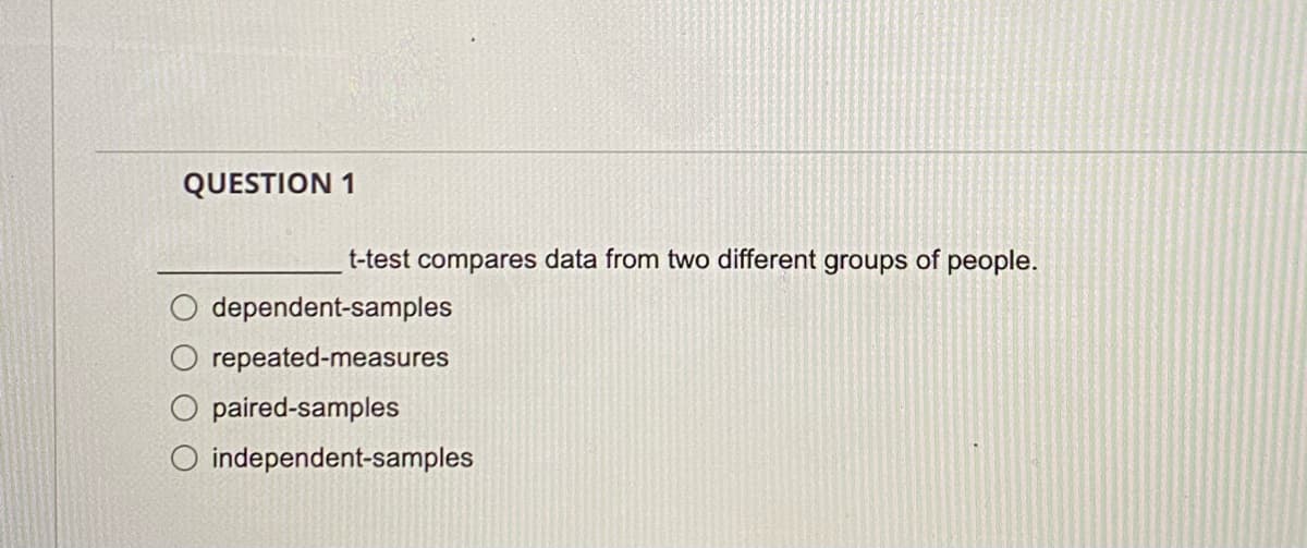 QUESTION 1
t-test compares data from two different groups of people.
dependent-samples
repeated-measures
O paired-samples
O
independent-samples