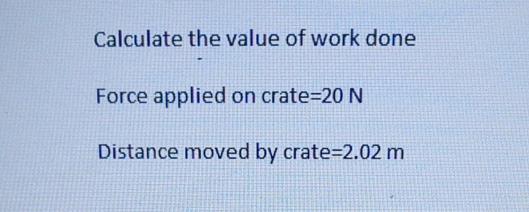 Calculate the value of work done
Force applied on crate=D20 N
Distance moved by crate=2.02 m
