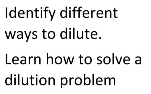 Identify different
ways to dilute.
Learn how to solve a
dilution problem
