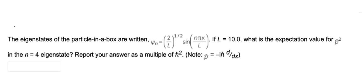 1/2
-()"
The eigenstates of the particle-in-a-box are written,
If L = 10.0, what is the expectation value for
Xחח
sin
in the n = 4 eigenstate? Report your answer as a multiple of h2. (Note:
:-ih /dx)
