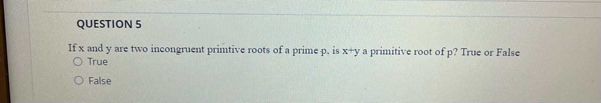 QUESTION 5
If x and y are two incongruent primtive roots of a prime p. is x+y a primitive root of p? True or False
O True
O False
