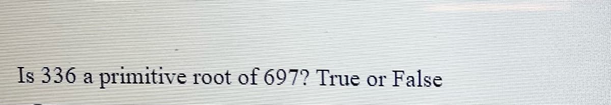 Is 336 a primitive root of 697? True or False

