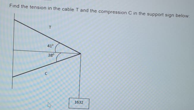 Find the tension in the cable T and the compression C in the support sign below:
t
41⁰
38⁰
1632