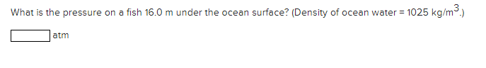 What is the pressure on a fish 16.0 m under the ocean surface? (Density of ocean water = 1025 kg/m3.)
atm
