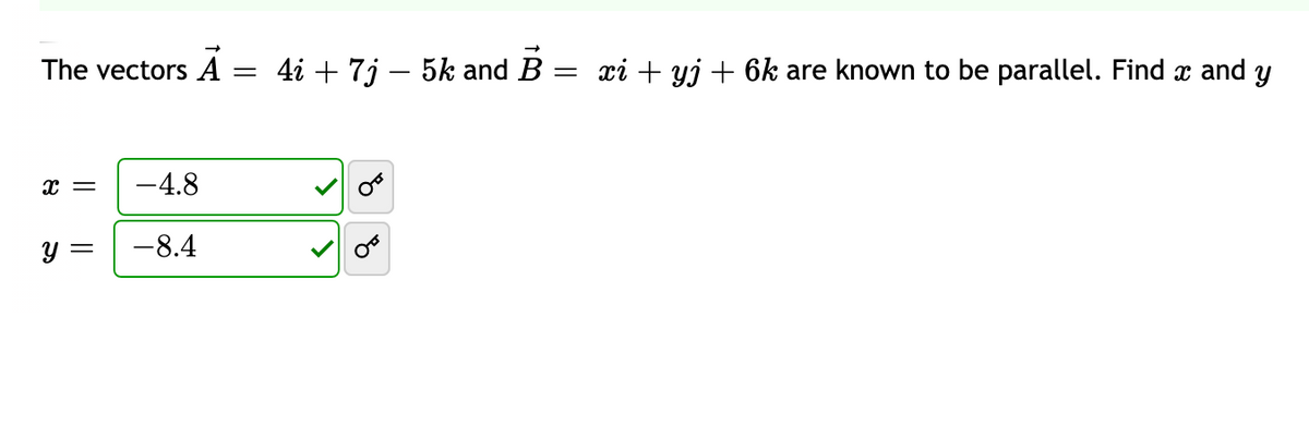 The vectors A
4i + 7j – 5k and B = xi + yj + 6k are known to be parallel. Find x and y
-4.8
-8.4
||
