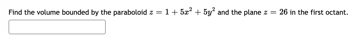 Find the volume bounded by the paraboloid z =
1+ 5x? + 5y? and the plane z =
26 in the first octant.
