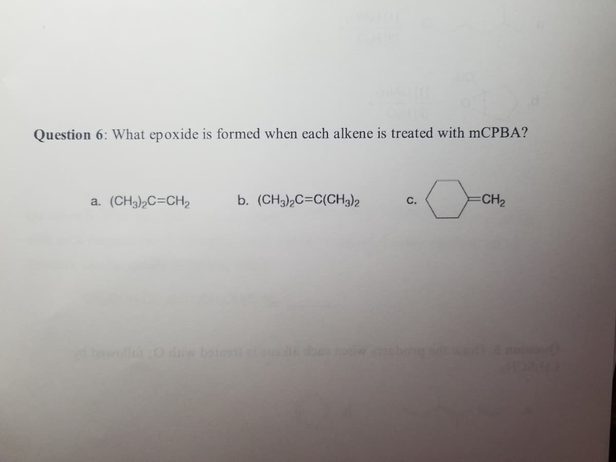 HISH
Question 6: What epoxide is formed when each alkene is treated with mCPBA?
a. (CH3)2C=CH₂
b. (CH3)2C=C(CH3)2
vd bowolle 0w botnet
C.
o
CH₂
does note tombong sd sedl 2 noi)