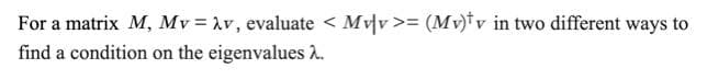 For a matrix M, Mv Av, evaluate < Mvv >= (Mv)*v in two different ways to
find a condition on the eigenvalues 2.
