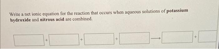 Write a net ionic equation for the reaction that occurs when aqueous solutions of potassium
hydroxide and nitrous acid are combined.
