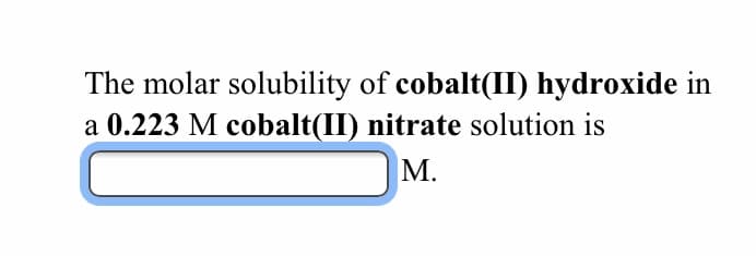 The molar solubility of cobalt(II) hydroxide in
a 0.223 M cobalt(II) nitrate solution is
M.
