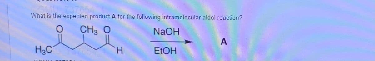 @GMU 73765
What is the expected product A for the following intramolecular aldol reaction?
O
CH3 O
NaOH
A
H3C
EtOH
H