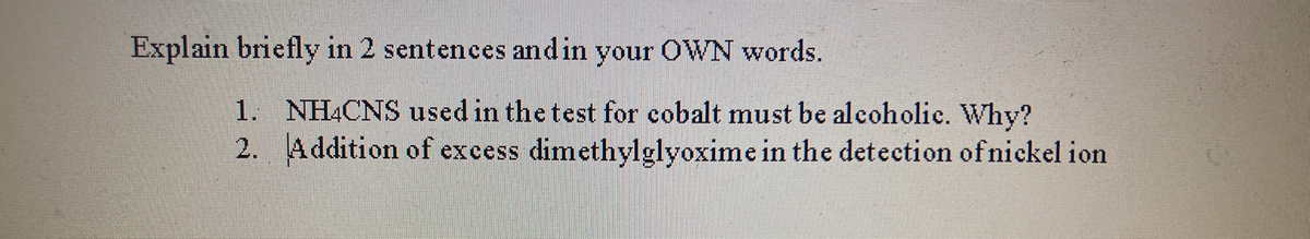 Explain briefly in 2 sentences andin your OWN words.
1. NHẠCNS used in the test for cobalt must be alcoholic. Why?
2. Addition of excess dimethylglyoxime in the detection of nickel ion
