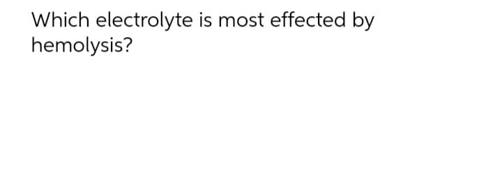 Which electrolyte is most effected by
hemolysis?