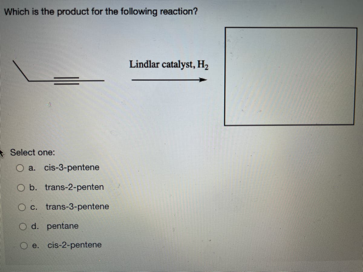 Which is the product for the following reaction?
Select one:
a. cis-3-pentene
O b. trans-2-penten
c. trans-3-pentene
d. pentane
e. cis-2-pentene
Lindlar catalyst, H₂