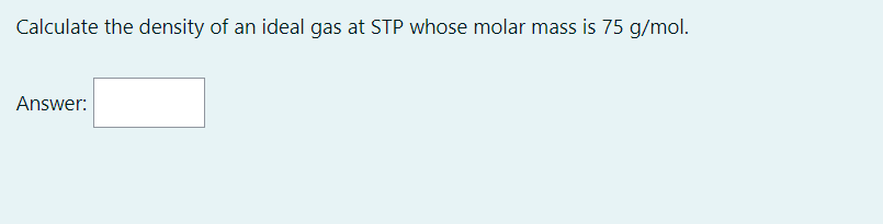 Calculate the density of an ideal gas at STP whose molar mass is 75 g/mol.
Answer: