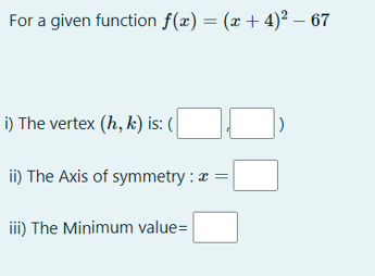 For a given function f(x) = (x+ 4)² – 67
i) The vertex (h, k) is: (
ii) The Axis of symmetry : a =
iii) The Minimum value=
