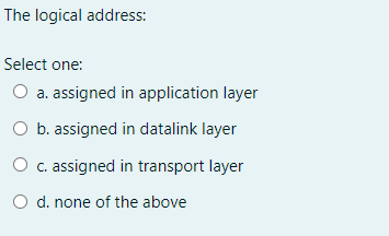 The logical address:
Select one:
O a. assigned in application layer
O b. assigned in datalink layer
O c. assigned in transport layer
O d. none of the above
