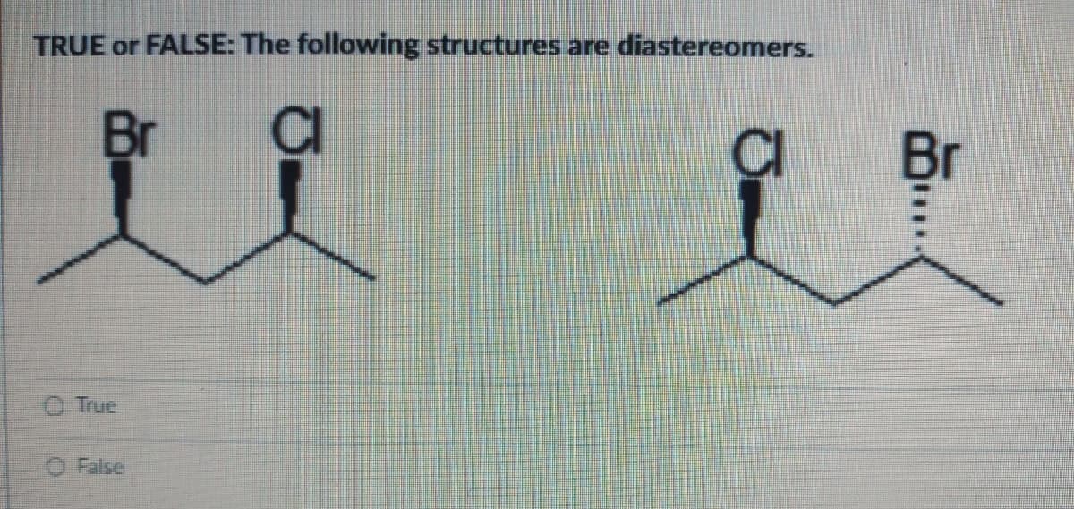 TRUE or FALSE: The following structures are diastereomers.
Br
CI
True
O False
Br
8P