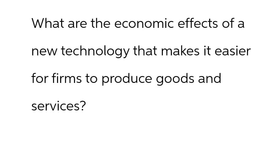 What are the economic effects of a
new technology that makes it easier
for firms to produce goods and
services?